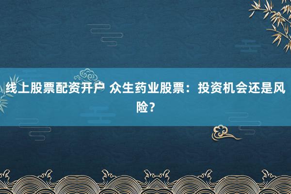 线上股票配资开户 众生药业股票：投资机会还是风险？