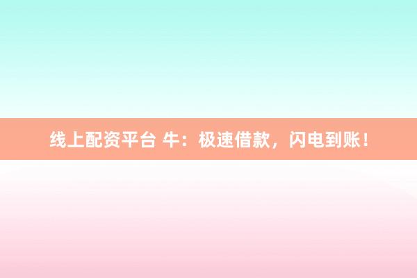 线上配资平台 牛:极速借款,闪电到账!
