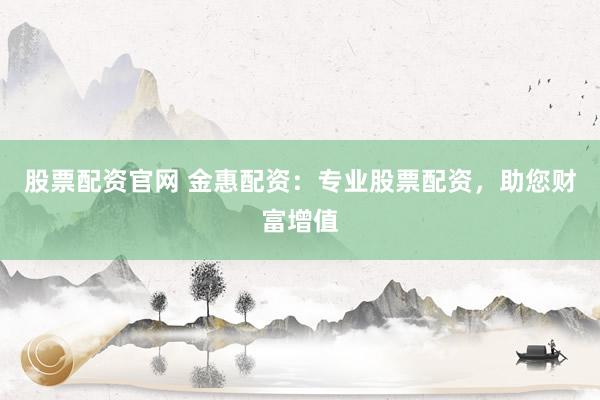 股票配资官网 金惠配资:专业股票配资,助您财富增值