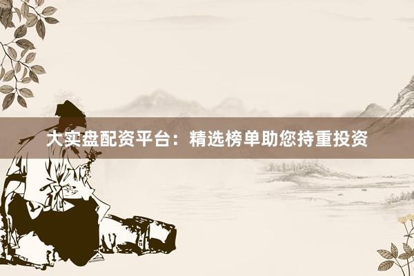 大实盘配资平台：精选榜单助您持重投资