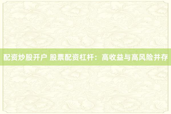配资炒股开户 股票配资杠杆:高收益与高风险并存