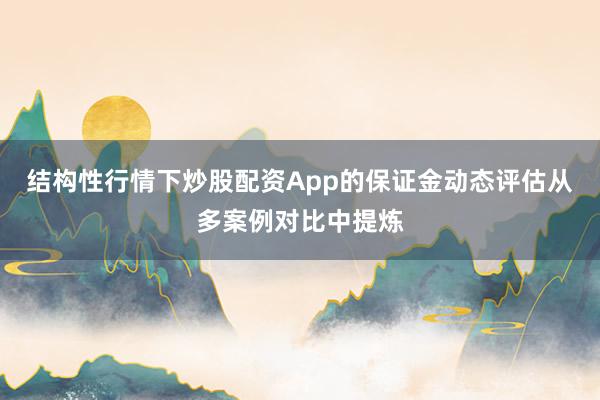 结构性行情下炒股配资App的保证金动态评估从多案例对比中提炼