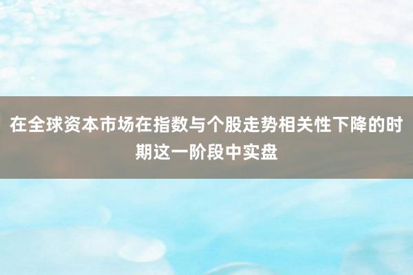 在全球资本市场在指数与个股走势相关性下降的时期这一阶段中实盘