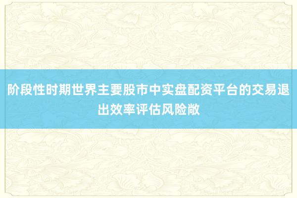 阶段性时期世界主要股市中实盘配资平台的交易退出效率评估风险敞