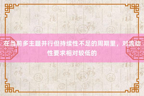 在当前多主题并行但持续性不足的周期里，对流动性要求相对较低的