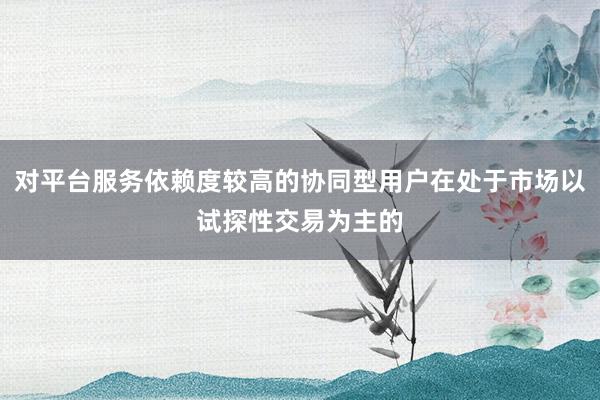 对平台服务依赖度较高的协同型用户在处于市场以试探性交易为主的
