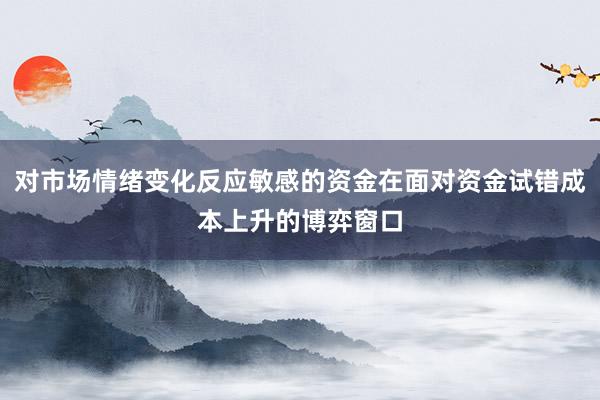 对市场情绪变化反应敏感的资金在面对资金试错成本上升的博弈窗口