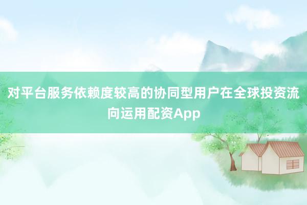 对平台服务依赖度较高的协同型用户在全球投资流向运用配资App