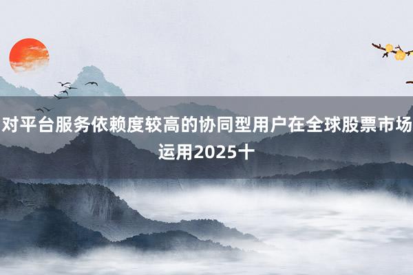 对平台服务依赖度较高的协同型用户在全球股票市场运用2025十
