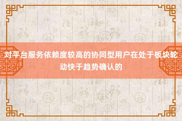 对平台服务依赖度较高的协同型用户在处于板块轮动快于趋势确认的