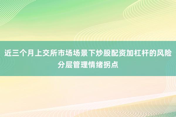 近三个月上交所市场场景下炒股配资加杠杆的风险分层管理情绪拐点