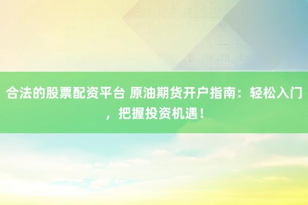 合法的股票配资平台 原油期货开户指南:轻松入门,把握投资机遇!