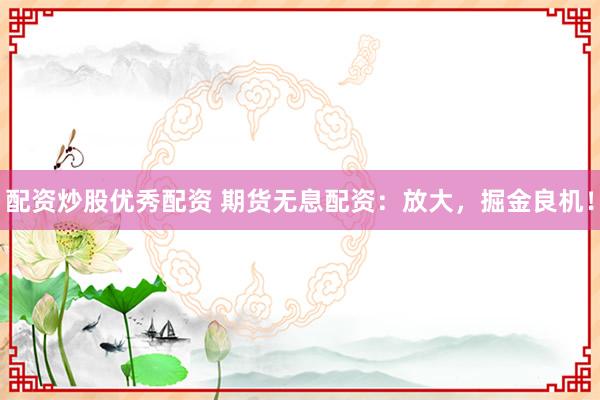 配资炒股优秀配资 期货无息配资：放大，掘金良机！