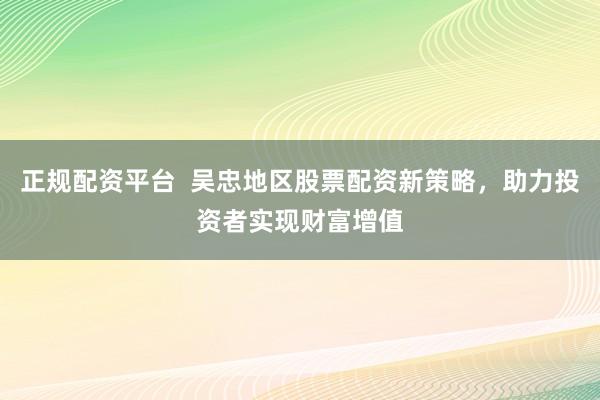 正规配资平台 吴忠地区股票配资新策略,助力投资者实现财富增值