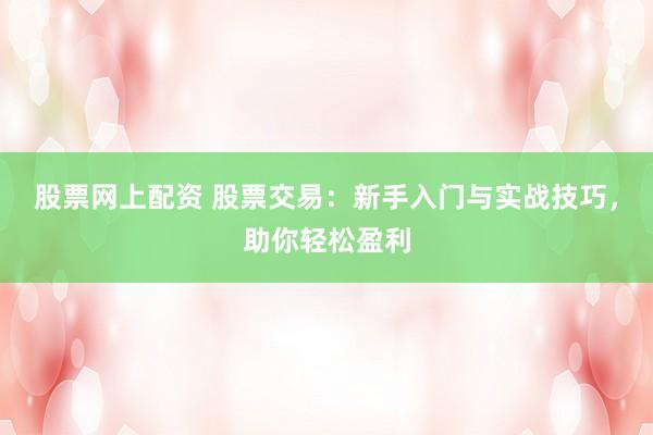 股票网上配资 股票交易:新手入门与实战技巧,助你轻松盈利