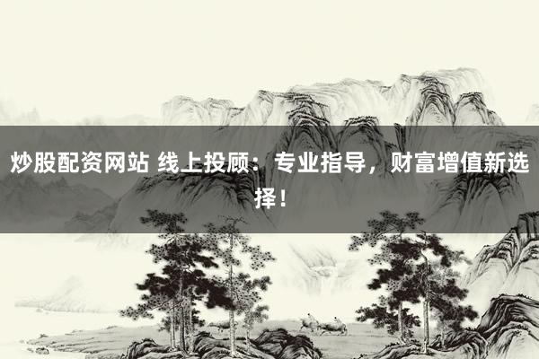 炒股配资网站 线上投顾:专业指导,财富增值新选择!