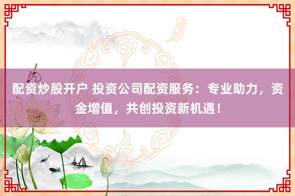 配资炒股开户 投资公司配资服务:专业助力,资金增值,共创投资新机遇!