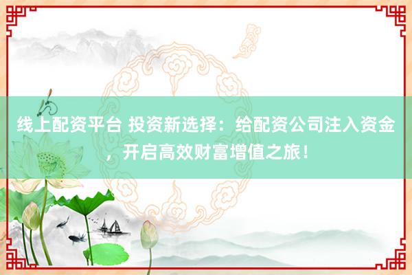 线上配资平台 投资新选择:给配资公司注入资金,开启高效财富增值之旅!