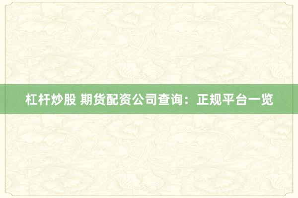 杠杆炒股 期货配资公司查询:正规平台一览