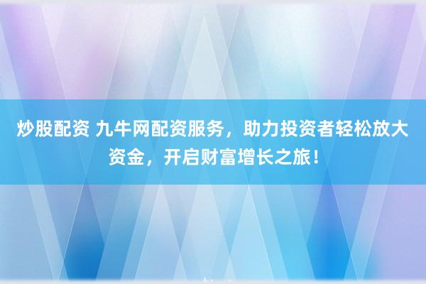炒股配资 九牛网配资服务,助力投资者轻松放大资金,开启财富增长之旅!