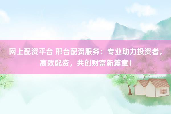 网上配资平台 邢台配资服务:专业助力投资者,高效配资,共创财富新篇章!