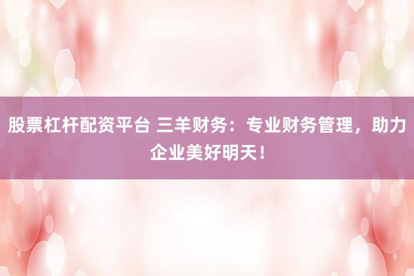 股票杠杆配资平台 三羊财务:专业财务管理,助力企业美好明天!
