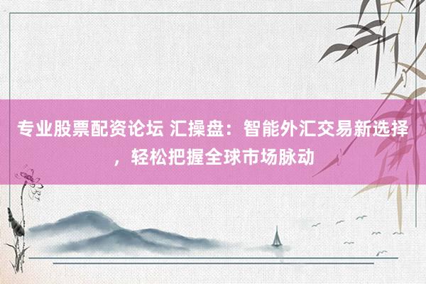 专业股票配资论坛 汇操盘:智能外汇交易新选择,轻松把握全球市场脉动