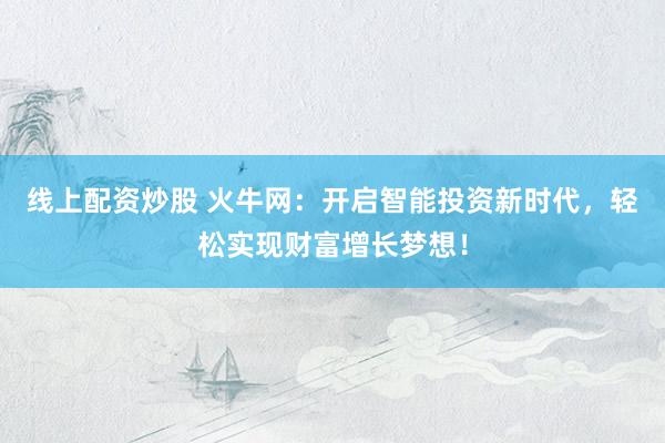 线上配资炒股 火牛网:开启智能投资新时代,轻松实现财富增长梦想!