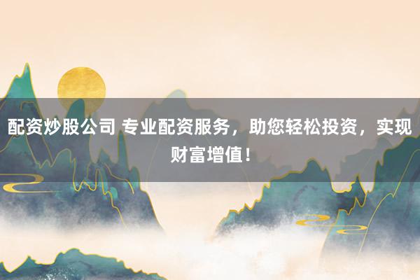 配资炒股公司 专业配资服务,助您轻松投资,实现财富增值!
