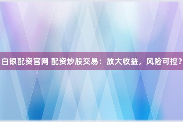 白银配资官网 配资炒股交易:放大收益,风险可控?