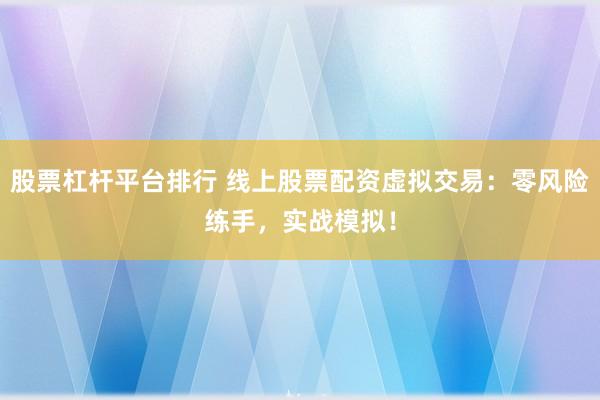 股票杠杆平台排行 线上股票配资虚拟交易:零风险练手,实战模拟!
