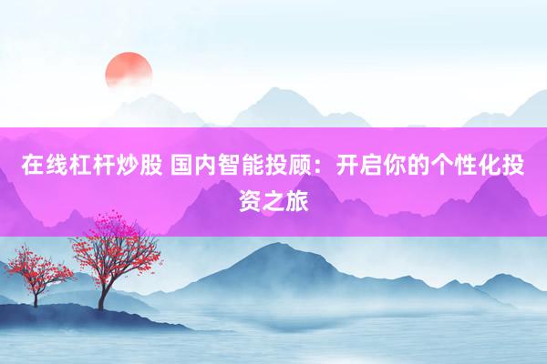 在线杠杆炒股 国内智能投顾:开启你的个性化投资之旅