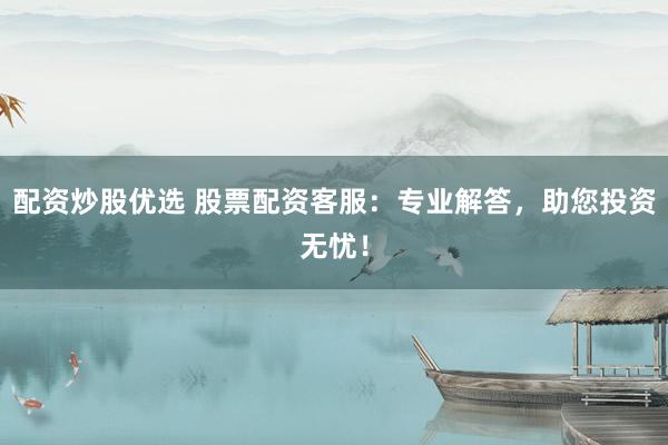 配资炒股优选 股票配资客服：专业解答，助您投资无忧！