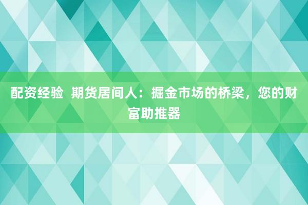 配资经验  期货居间人：掘金市场的桥梁，您的财富助推器