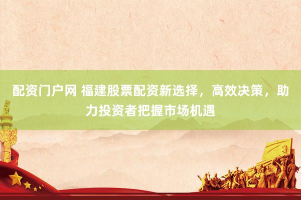 配资门户网 福建股票配资新选择，高效决策，助力投资者把握市场机遇
