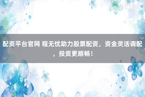 配资平台官网 程无忧助力股票配资，资金灵活调配，投资更顺畅！