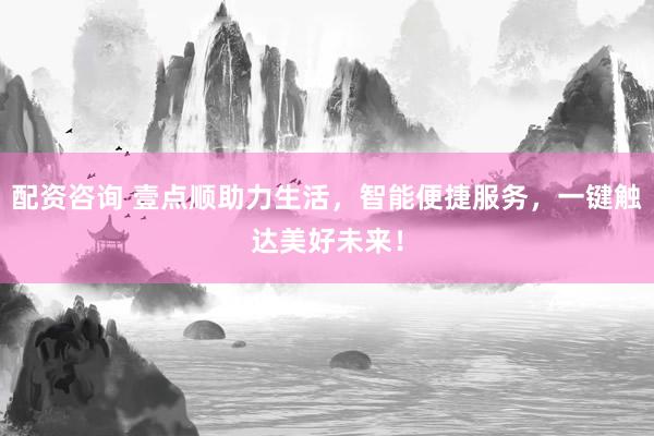 配资咨询 壹点顺助力生活，智能便捷服务，一键触达美好未来！