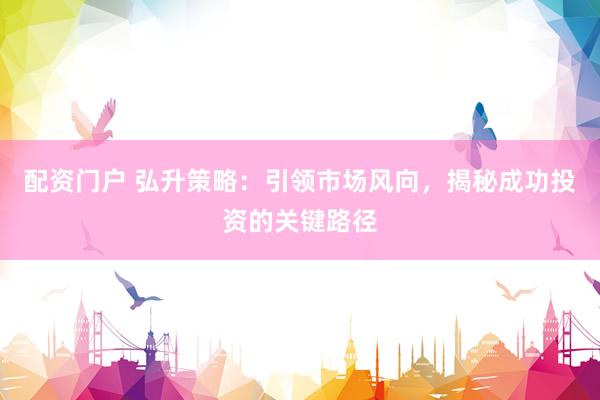配资门户 弘升策略：引领市场风向，揭秘成功投资的关键路径