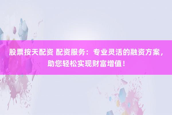 股票按天配资 配资服务：专业灵活的融资方案，助您轻松实现财富增值！