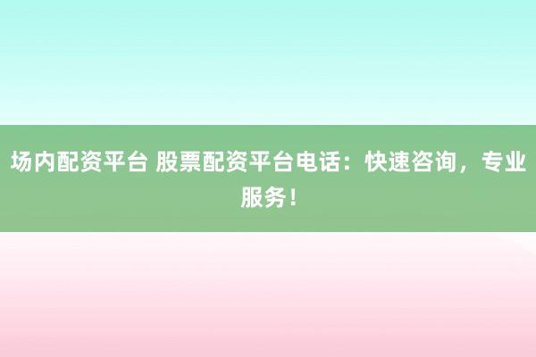 场内配资平台 股票配资平台电话：快速咨询，专业服务！