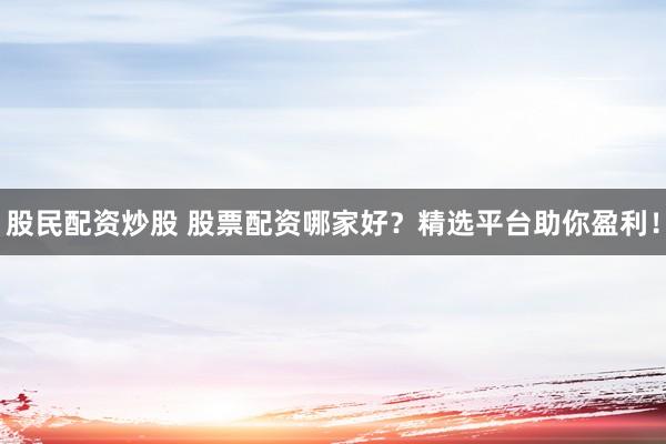股民配资炒股 股票配资哪家好？精选平台助你盈利！