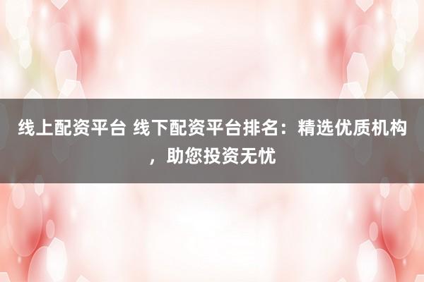 线上配资平台 线下配资平台排名：精选优质机构，助您投资无忧