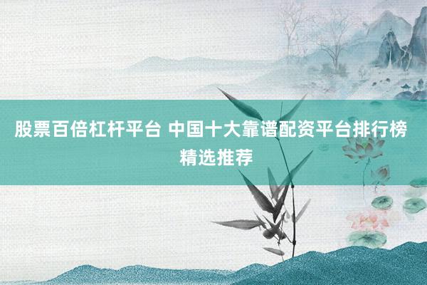 股票百倍杠杆平台 中国十大靠谱配资平台排行榜  精选推荐