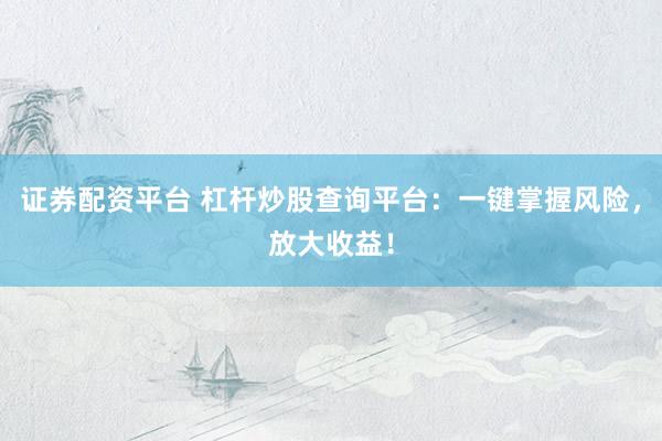 证券配资平台 杠杆炒股查询平台：一键掌握风险，放大收益！