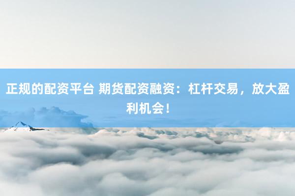 正规的配资平台 期货配资融资：杠杆交易，放大盈利机会！