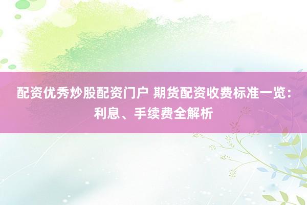 配资优秀炒股配资门户 期货配资收费标准一览：利息、手续费全解析