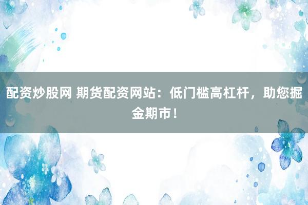 配资炒股网 期货配资网站：低门槛高杠杆，助您掘金期市！