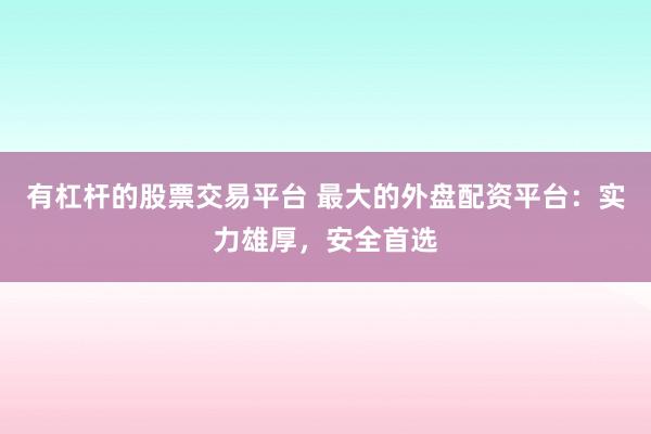 有杠杆的股票交易平台 最大的外盘配资平台:实力雄厚,安全首选
