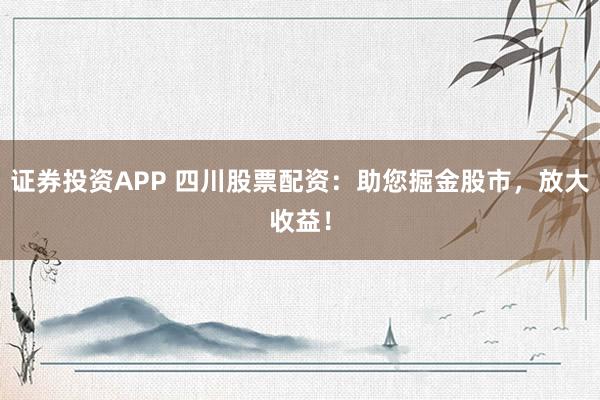 证券投资APP 四川股票配资:助您掘金股市,放大收益!