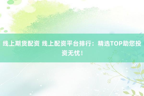 线上期货配资 线上配资平台排行：精选TOP助您投资无忧！